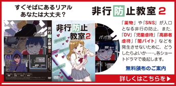すぐそばにあるリアル あなたは大丈夫? 指導DVD「非行防止教室2」無償頒布中